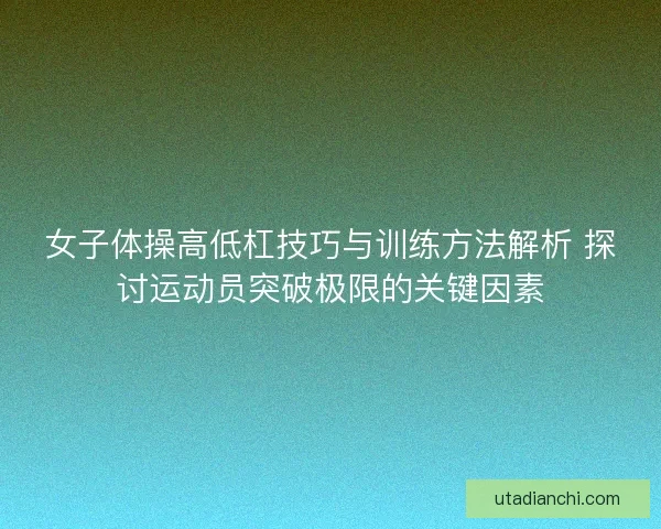 女子体操高低杠技巧与训练方法解析 探讨运动员突破极限的关键因素