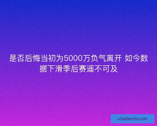 是否后悔当初为5000万负气离开 如今数据下滑季后赛遥不可及