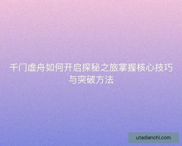千门虚舟如何开启探秘之旅掌握核心技巧与突破方法