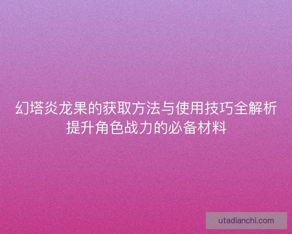 幻塔炎龙果的获取方法与使用技巧全解析提升角色战力的必备材料