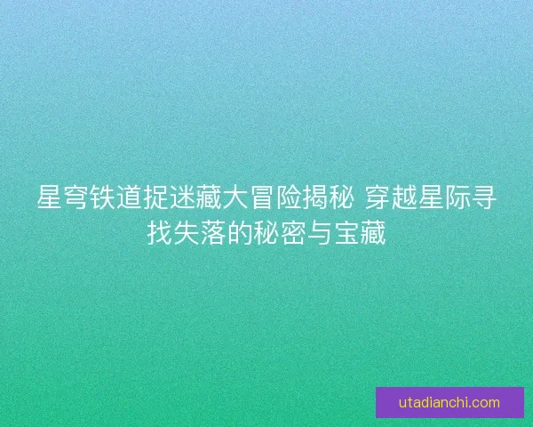 星穹铁道捉迷藏大冒险揭秘 穿越星际寻找失落的秘密与宝藏