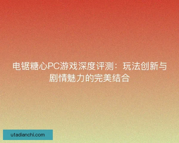 电锯糖心PC游戏深度评测：玩法创新与剧情魅力的完美结合