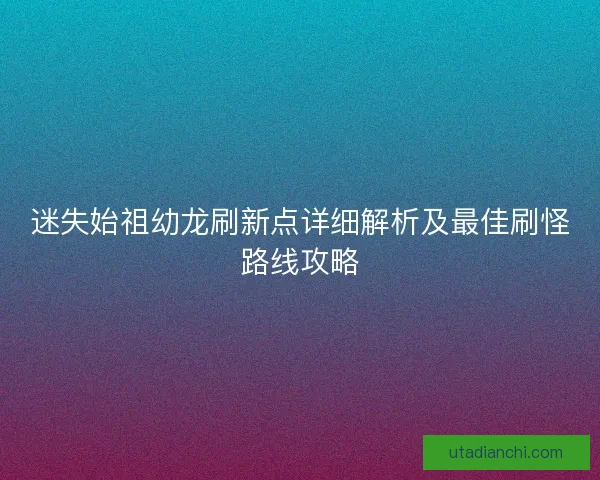 迷失始祖幼龙刷新点详细解析及最佳刷怪路线攻略