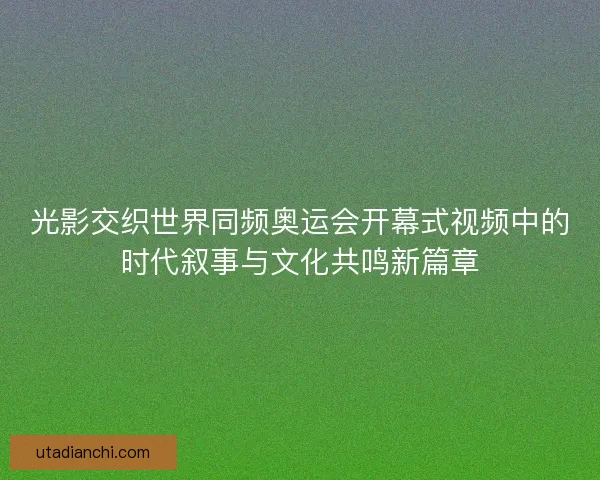 光影交织世界同频奥运会开幕式视频中的时代叙事与文化共鸣新篇章