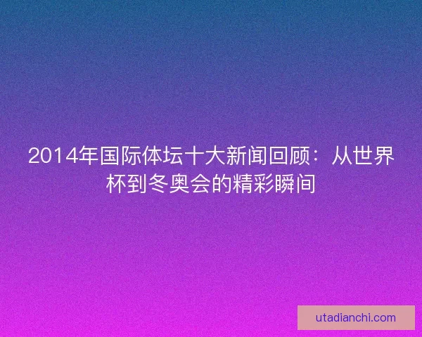 2014年国际体坛十大新闻回顾：从世界杯到冬奥会的精彩瞬间