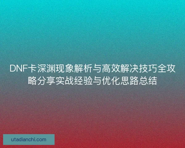 DNF卡深渊现象解析与高效解决技巧全攻略分享实战经验与优化思路总结