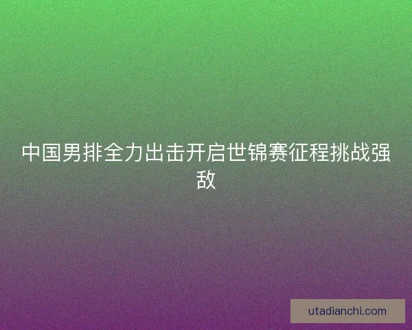 中国男排全力出击开启世锦赛征程挑战强敌