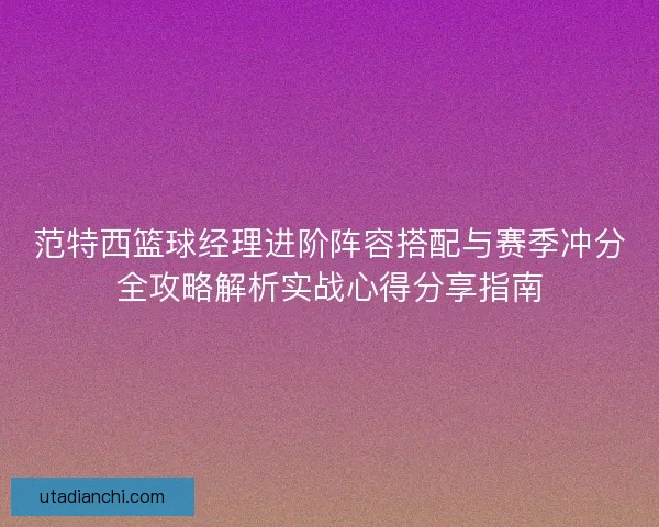 范特西篮球经理进阶阵容搭配与赛季冲分全攻略解析实战心得分享指南
