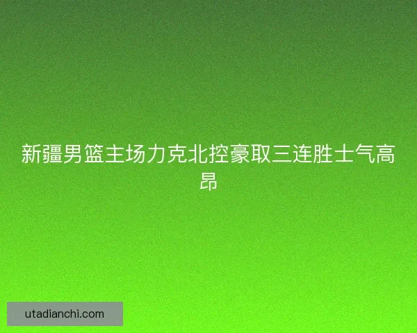 新疆男篮主场力克北控豪取三连胜士气高昂