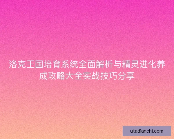 洛克王国培育系统全面解析与精灵进化养成攻略大全实战技巧分享