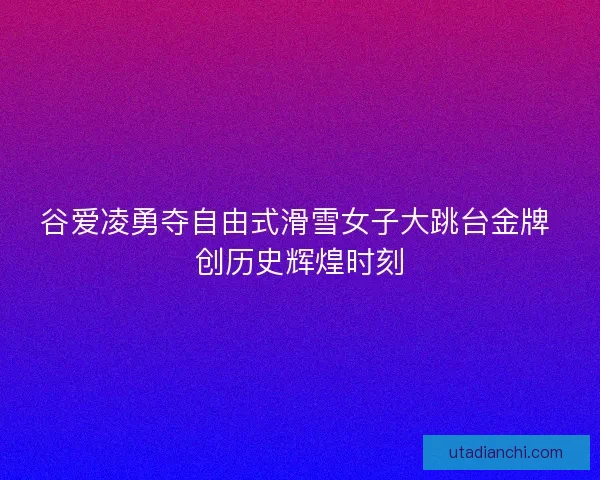 谷爱凌勇夺自由式滑雪女子大跳台金牌 创历史辉煌时刻