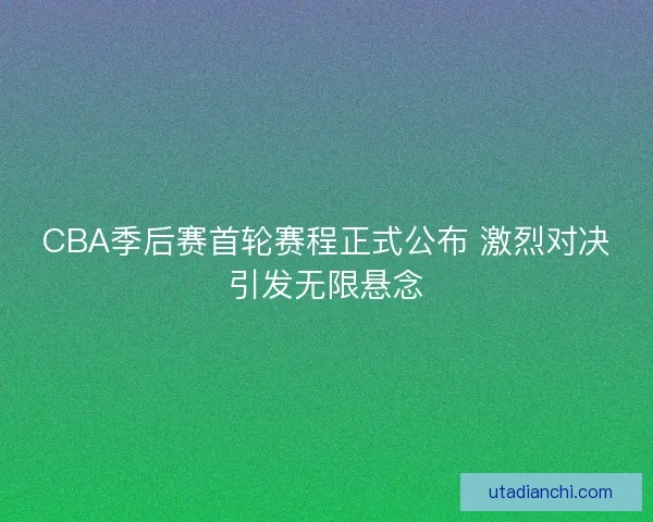 CBA季后赛首轮赛程正式公布 激烈对决引发无限悬念