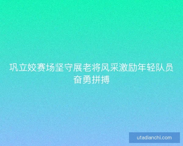 巩立姣赛场坚守展老将风采激励年轻队员奋勇拼搏