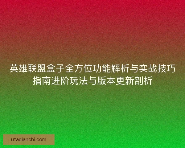 英雄联盟盒子全方位功能解析与实战技巧指南进阶玩法与版本更新剖析