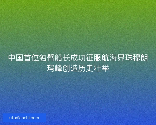 中国首位独臂船长成功征服航海界珠穆朗玛峰创造历史壮举