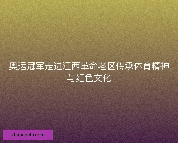 奥运冠军走进江西革命老区传承体育精神与红色文化