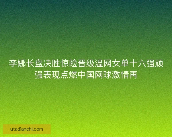 李娜长盘决胜惊险晋级温网女单十六强顽强表现点燃中国网球激情再