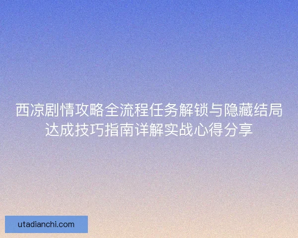 西凉剧情攻略全流程任务解锁与隐藏结局达成技巧指南详解实战心得分享