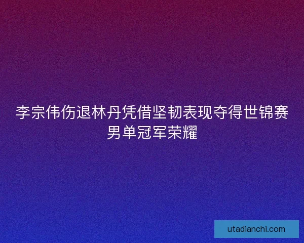 李宗伟伤退林丹凭借坚韧表现夺得世锦赛男单冠军荣耀
