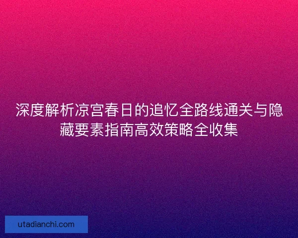 深度解析凉宫春日的追忆全路线通关与隐藏要素指南高效策略全收集