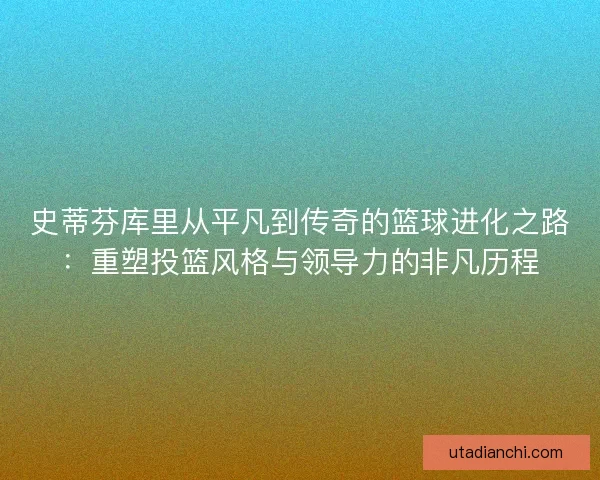 史蒂芬库里从平凡到传奇的篮球进化之路：重塑投篮风格与领导力的非凡历程