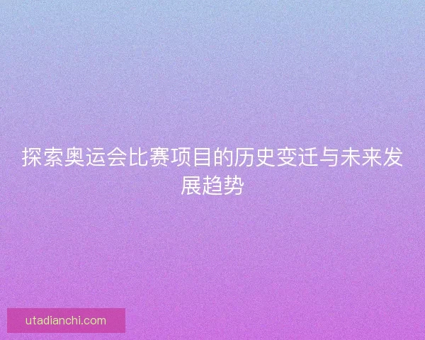 探索奥运会比赛项目的历史变迁与未来发展趋势