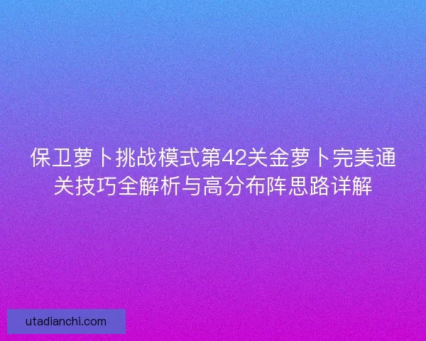 保卫萝卜挑战模式第42关金萝卜完美通关技巧全解析与高分布阵思路详解