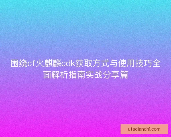 围绕cf火麒麟cdk获取方式与使用技巧全面解析指南实战分享篇
