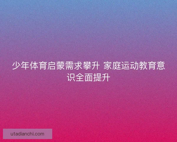 少年体育启蒙需求攀升 家庭运动教育意识全面提升