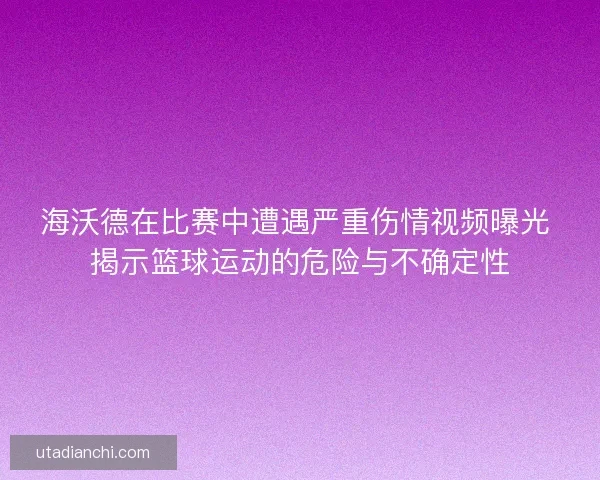 海沃德在比赛中遭遇严重伤情视频曝光 揭示篮球运动的危险与不确定性