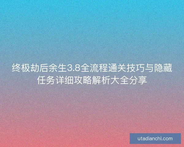 终极劫后余生3.8全流程通关技巧与隐藏任务详细攻略解析大全分享