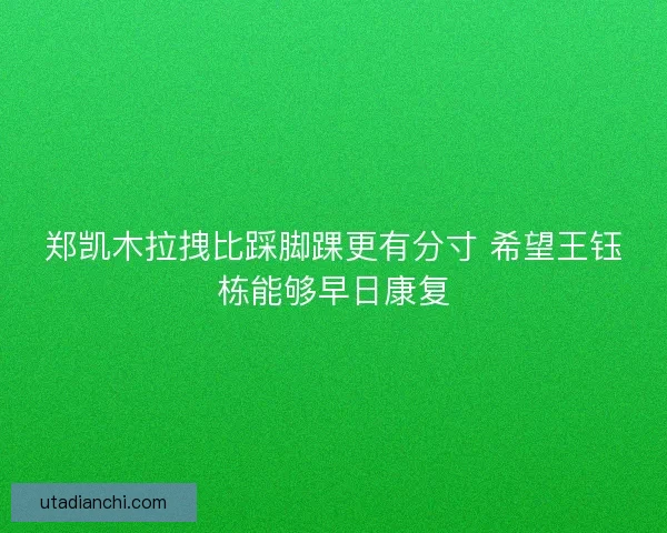 郑凯木拉拽比踩脚踝更有分寸 希望王钰栋能够早日康复