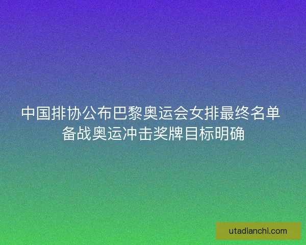 中国排协公布巴黎奥运会女排最终名单 备战奥运冲击奖牌目标明确