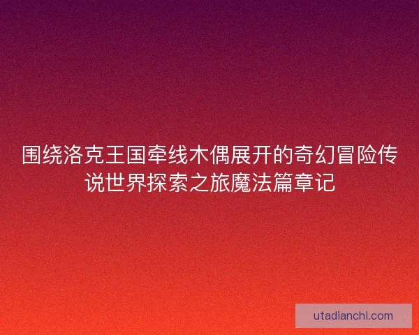 围绕洛克王国牵线木偶展开的奇幻冒险传说世界探索之旅魔法篇章记