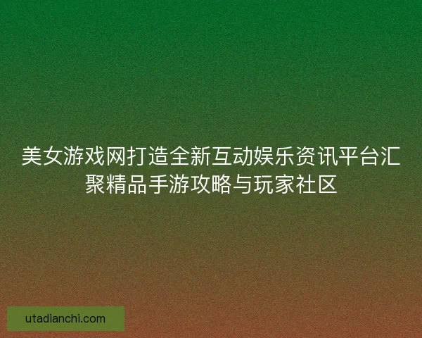 美女游戏网打造全新互动娱乐资讯平台汇聚精品手游攻略与玩家社区