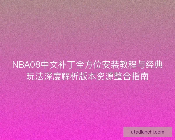 NBA08中文补丁全方位安装教程与经典玩法深度解析版本资源整合指南