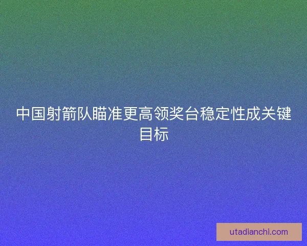 中国射箭队瞄准更高领奖台稳定性成关键目标