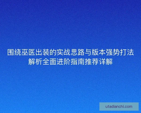 围绕巫医出装的实战思路与版本强势打法解析全面进阶指南推荐详解