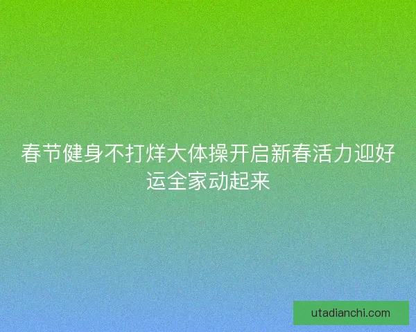 春节健身不打烊大体操开启新春活力迎好运全家动起来