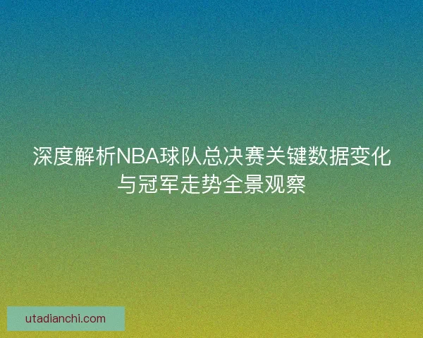深度解析NBA球队总决赛关键数据变化与冠军走势全景观察