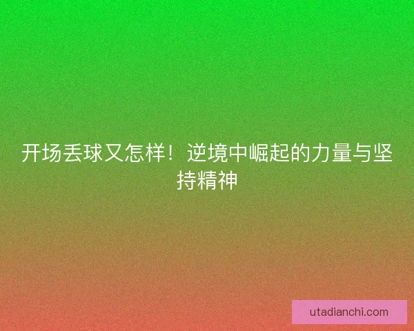 开场丢球又怎样！逆境中崛起的力量与坚持精神