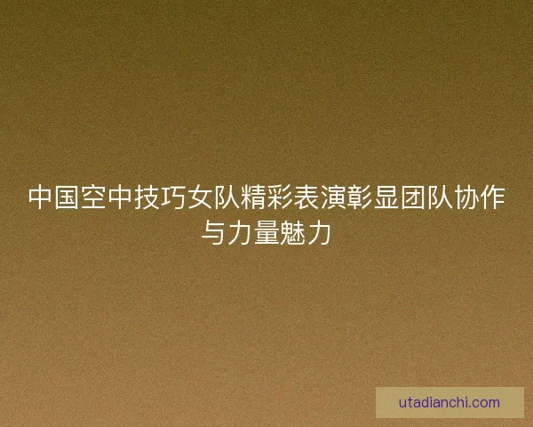 中国空中技巧女队精彩表演彰显团队协作与力量魅力
