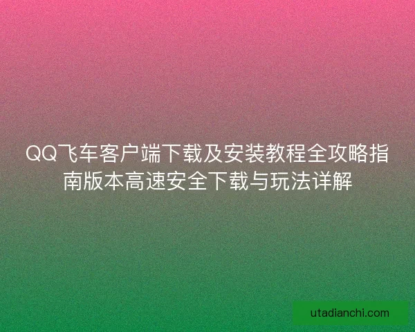 QQ飞车客户端下载及安装教程全攻略指南版本高速安全下载与玩法详解 QQ飞车客户端下载及安装教程全攻略指南版本高速安全下载与玩法详解